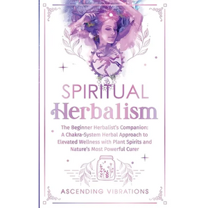 Spiritual Herbalism: The Beginner Herbalist's Companion: A Chakra-System Herbal Approach to Elevated Wellness with Plant Spirits and Nature - Paperback