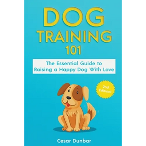 Dog Training 101: The Essential Guide to Raising A Happy Dog With Love. Train The Perfect Dog Through House Training, Basic Commands, Crate Training a - Paperback
