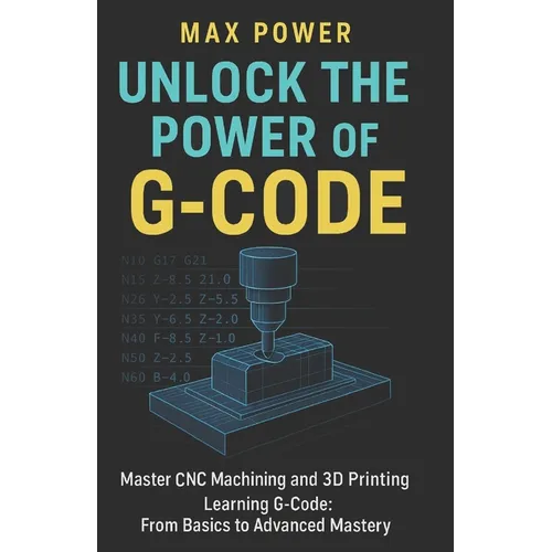 Unlock the Power of G-Code: Master CNC Machining and 3D Printing: from Basics to Advanced Mastery - Paperback