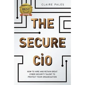 The Secure CIO: How to Hire and retain Great Cyber Security Talent to Protect Your Organisation - Paperback