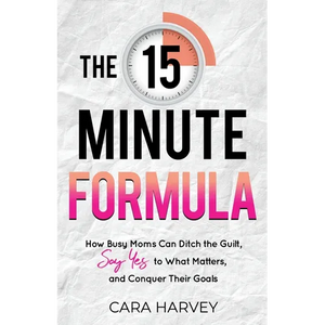 The 15 Minute Formula: How Busy Moms Can Ditch the Guilt, Say Yes to What Matters and Conquer Their Goals - Paperback