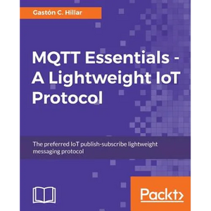 MQTT Essentials - A Lightweight IoT Protocol: The preferred IoT publish-subscribe lightweight messaging protocol - Paperback