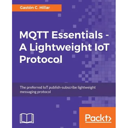 MQTT Essentials - A Lightweight IoT Protocol: The preferred IoT publish-subscribe lightweight messaging protocol - Paperback