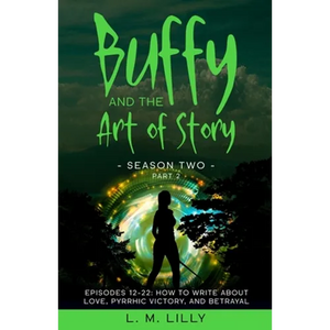 Buffy and the Art of Story Season Two Part 2; Episodes 12-22: Episodes 12-22: How to Write About Love, Pyrrhic Victory, and Betrayal - Paperback