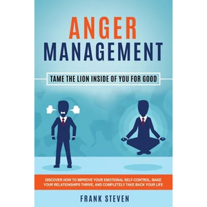 Anger Management: Tame The Lion Inside of You for Good: Discover How to Improve Your Emotional Self-Control, Make Your Relationships Thrive, and Compl - Paperback