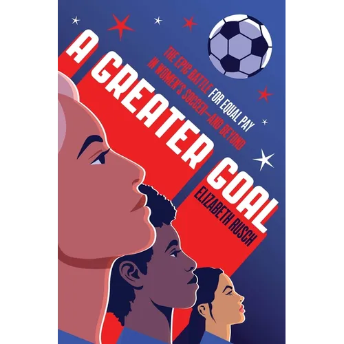 A Greater Goal: The Epic Battle for Equal Pay in Women's Soccer-And Beyond