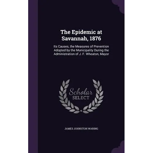 The Epidemic at Savannah, 1876: Its Causes, the Measures of Prevention Adopted by the Municipality During the Administration of J. F. Wheaton, Mayor - Hardcover