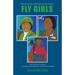 Fly Girls: Three Biographies of Female Aviation Pioneers: Stories of Bessie Coleman, Dr Ola Brown (nee Orekunrin), and Kimberly Anyadike - Paperback