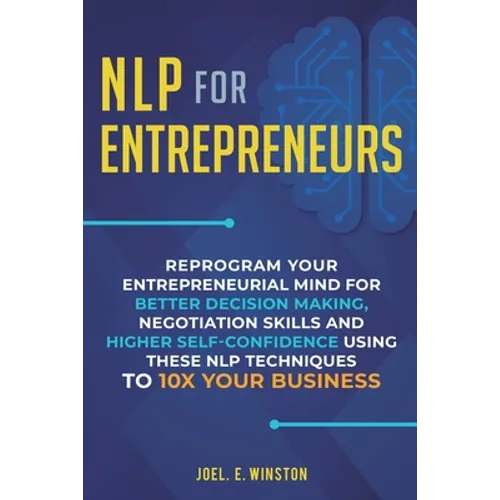 NLP For Entrepreneurs: Reprogram Your Entrepreneurial Mind for Better Decision Making, Negotiation Skills and Higher Self-Confidence Using these NLP T - Paperback