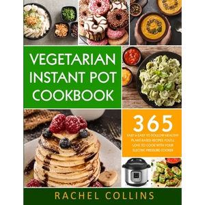 Vegetarian Instant Pot Cookbook: 365 Fast & Easy to Follow Healthy Plant-Based Recipes You'll Love to Cook with Your Electric Pressure Cooker - Paperback