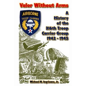 Valor Without Arms: A History of the 316th Troop Carrier Group 1942-1945 - Paperback