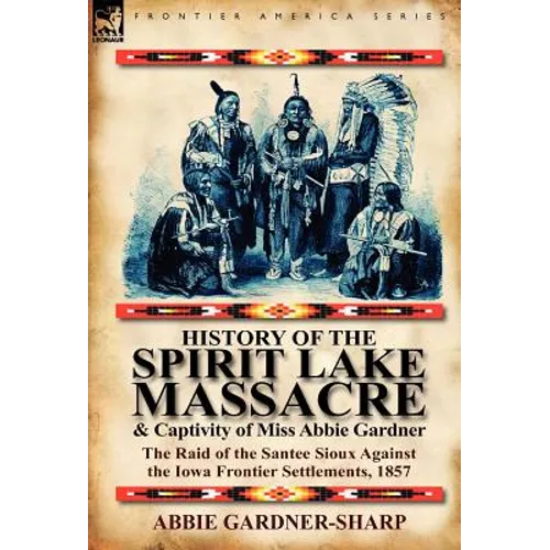History of the Spirit Lake Massacre and Captivity of Miss Abbie Gardner: The Raid of the Santee Sioux Against the Iowa Frontier Settlements, 1857 - Hardcover