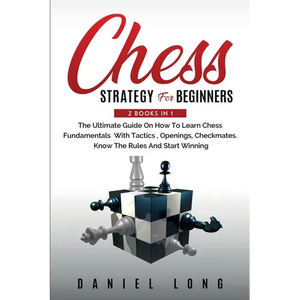 Chess Strategy For Beginners: 2 Books In 1 The Ultimate Guide On How To Learn Chess Fundamentals With Tactics, Openings, Checkmates, Know The Rules An - Paperback