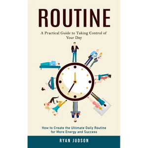 Routine: A Practical Guide to Taking Control of Your Day (How to Create the Ultimate Daily Routine for More Energy and Success) - Paperback