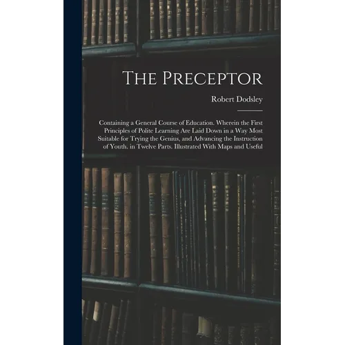 The Preceptor: Containing a General Course of Education. Wherein the First Principles of Polite Learning Are Laid Down in a Way Most - Hardcover