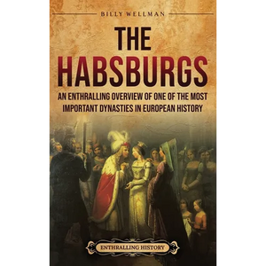The Habsburgs: An Enthralling Overview of One of The Most Important Dynasties in European History - Hardcover