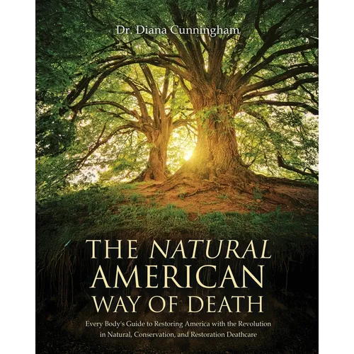 The Natural American Way Of Death: Every Body's Guide to Restoring America with the Revolution in Natural, Conservation, and Restoration Deathcare - Paperback