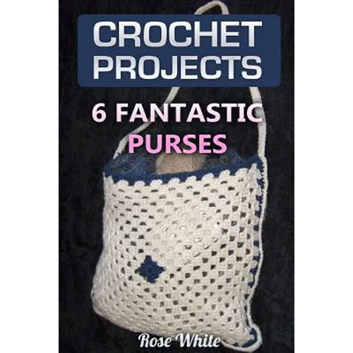 Crochet Projects: 6 Fantastic Purses: (Crochet Stitches, Crochet Patterns) - Paperback