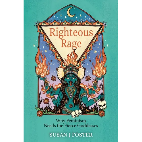Righteous Rage: Why Feminism Needs the Fierce Goddesses - Paperback