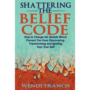 Shattering The Belief Code: How to Change the Beliefs Which Prevent You from Discovering, Transforming and Igniting Your True Self - Paperback