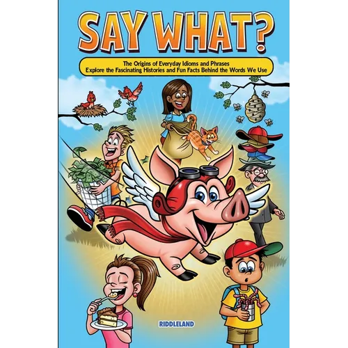 Say What? The Origins of Everyday Idioms and Phrases: Explore the Fascinating Histories and Fun Facts Behind the Words We Use - Why do We Say That?