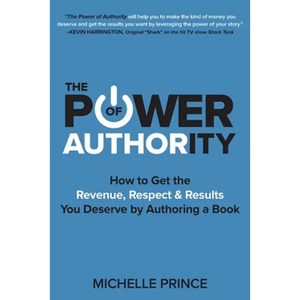 The Power of Authority: How to Get the Revenue, Respect & Results You Deserve by Authoring a Book - Paperback