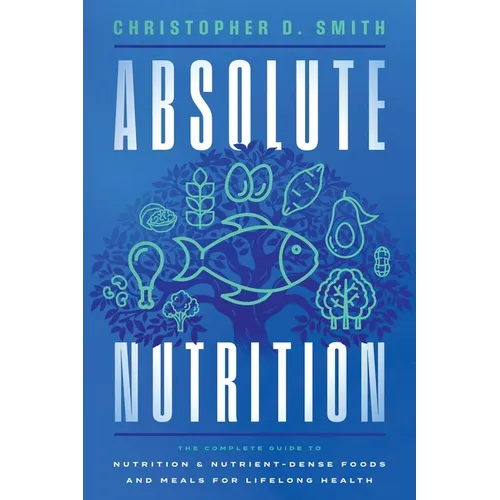 Absolute Nutrition: The Complete Guide to Nutrition and Nutrient-Dense Foods and Meals For Life Long Health - Paperback