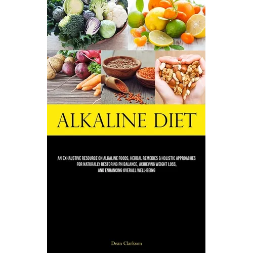 Alkaline Diet: An Exhaustive Resource On Alkaline Foods, Herbal Remedies & Holistic Approaches For Naturally Restoring Ph Balance, Achieving Weight Lo - Paperback