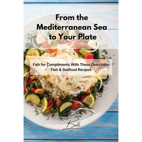 From the Mediterranean Sea to Your Plate: Fish for Compliments With These Delectable Fish & Seafood Recipes - Paperback