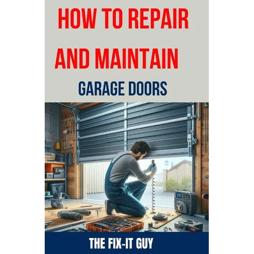 How to Repair and Maintain Garage Doors: The Ultimate DIY Guide to Fixing Broken Garage Door Springs, Installing New Openers, Aligning Tracks, and Rep - Paperback