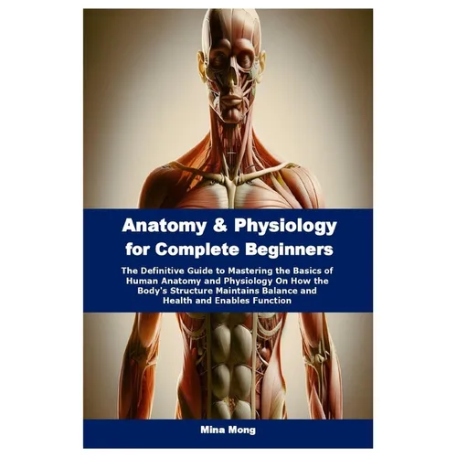 Anatomy & Physiology for Complete Beginners: The Definitive Guide to Mastering the Basics of Human Anatomy and Physiology On How the Body's Structure - Paperback