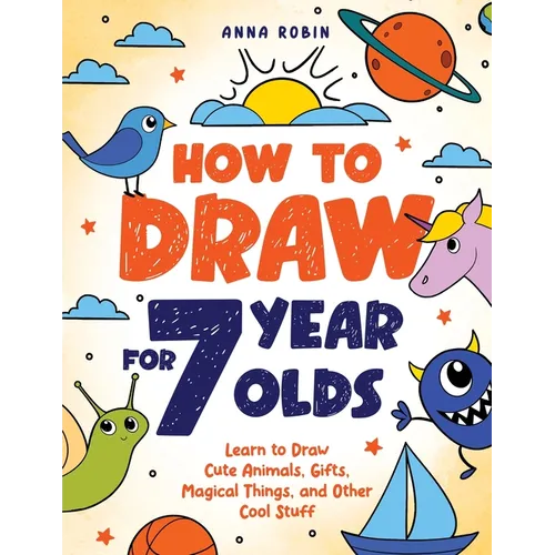How to Draw for 7 Year Olds: Learn to Draw Cute Animals, Gifts, Magical Things, and Other Cool Stuff Book for Kids Age 7 - Paperback