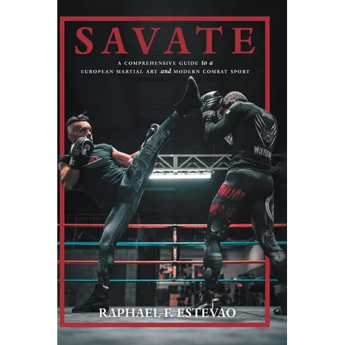 Savate: A Comprehensive Guide to a European Martial Art and Modern Combat Sport - Hardcover