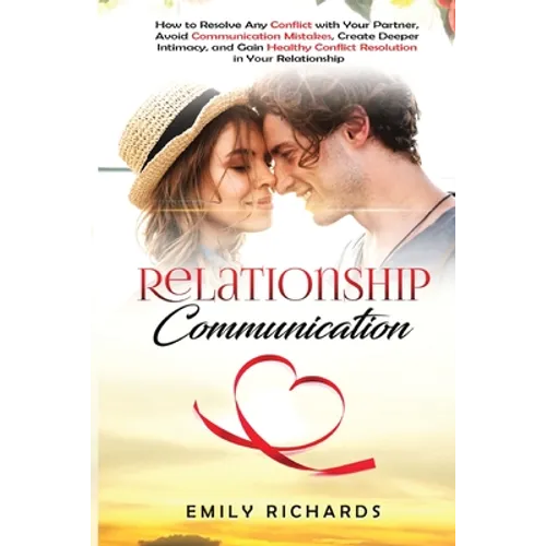 Relationship Communication: How to Resolve Any Conflict with Your Partner, Avoid Communication Mistakes, Create Deeper Intimacy, and Gain Healthy Conf - Paperback