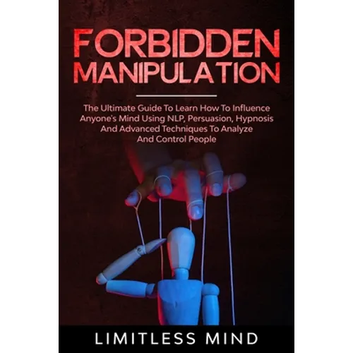 Forbidden Manipulation: The Ultimate Guide To Learn How To Influence Anyone's Mind Using NLP, Persuasion, Hypnosis And Advanced Techniques To - Paperback
