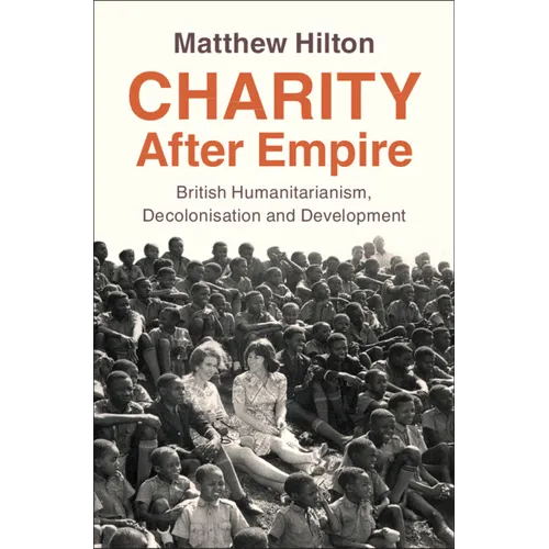 Charity After Empire: British Humanitarianism, Decolonisation and Development - Hardcover