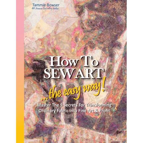 How to SEW ART: ...the easy way! Master The 9 Secrets For Transforming Ordinary Fabric Into Fine Art & Profit - Paperback