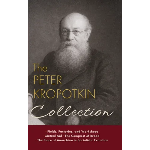 The Peter Kropotkin Collection: Fields, Factories, and Workshops, Mutual Aid, The Conquest of Bread, The Place of Anarchism in Socialistic Evolution - Hardcover