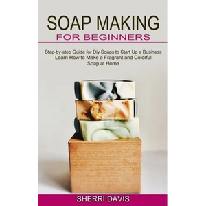 Soap Making for Beginners: Learn How to Make a Fragrant and Colorful Soap at Home (Step-by-step Guide for Diy Soaps to Start Up a Business) - Paperback