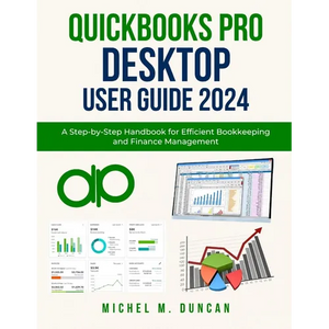 Quickbooks Pro Desktop User Guide 2024: A Step-by-Step Handbook for Efficient Bookkeeping and Finance Management - Paperback