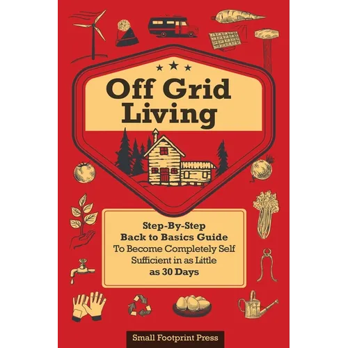Off Grid Living: A Step-By-Step, Back to Basics Guide to Become Completely Self-Sufficient in as Little as 30 Days - Paperback