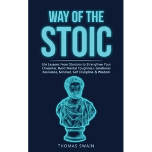 Way of The Stoic: Life Lessons From Stoicism to Strengthen Your Character, Build Mental Toughness, Emotional Resilience, Mindset, Self Discipline & Wi - Paperback
