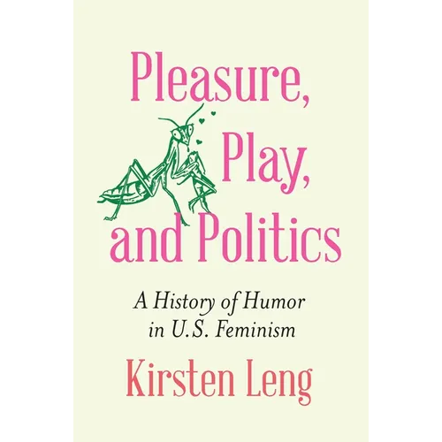 Pleasure, Play, and Politics: A History of Humor in U.S. Feminism - Hardcover