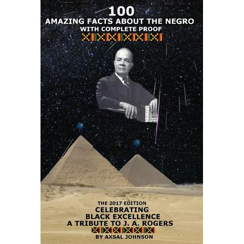 100 Amazing Facts About The Negro: With Complete Proof: The 2017 Edition Celebrating Black Excellence A Tribute To J. A. Rogers