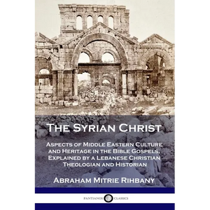 The Syrian Christ: Aspects of Middle Eastern Culture and Heritage in the Bible Gospels, Explained by a Lebanese Christian Theologian and Historian - Paperback