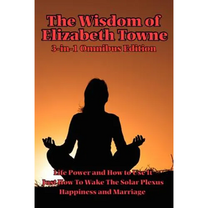 The Wisdom of Elizabeth Towne: Life Power and How to Use It, Just How to Wake the Solar Plexus, Happiness and Marriage - Paperback