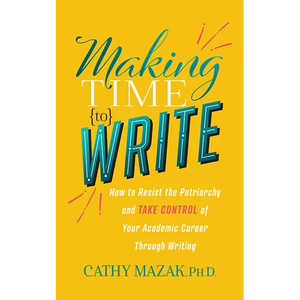 Making Time to Write: How to Resist the Patriarchy and Take Control of Your Academic Career Through Writing - Paperback