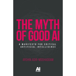 The Myth of Good AI: A Manifesto for Critical Artificial Intelligence - Paperback