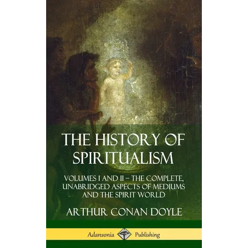 The History of Spiritualism: Volumes I and II - The Complete, Unabridged Aspects of Mediums and the Spirit World (Hardcover) - Hardcover