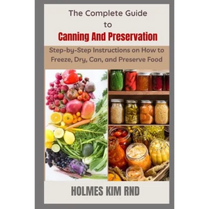 The Complete Guide to Canning And Preservation: Step-by-Step Instructions on How to Freeze, Dry, Can, and Preserve Food - Paperback
